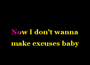 Now I don't wanna

make excuses baby