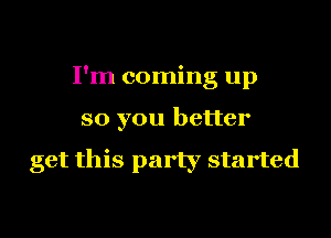 I'm coming up
so you better

get this party started