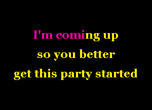 I'm coming up
so you better

get this party started