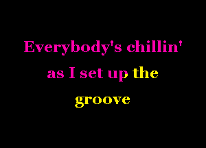 Everybody's chillin'

as I set up the

groove