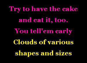 Try to have the cake
and eat it, too.
You tell'em early

Clouds of various

shapes and sizes I