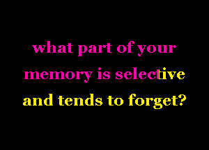 what part of your
memory is selective

and tends to forget?