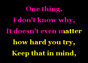 One thing,

I don't know why,
It doesn't even matter
how hard you try,
Keep that in mind,