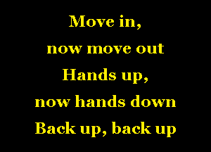 Move in,
now move out
Hands up,

now hands down

Back up, back up I