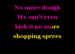 No more dough
We can't even
kick it no more

shopping sprees

g