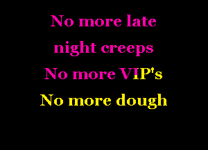 No more late
night creeps
N o more VIP's

No more dough