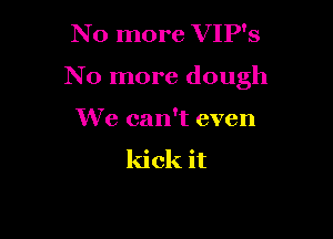 N 0 more V IP's

No more dough

We can't even

kick it