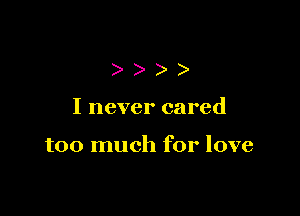 )))

I never cared

too much for love