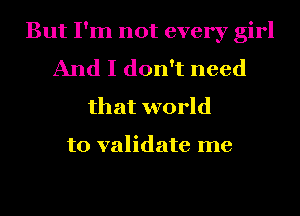 But I'm not every girl
And I don't need

that world

to validate me
