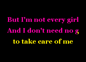 But I'm not every girl
And I don't need no g

to take care of me