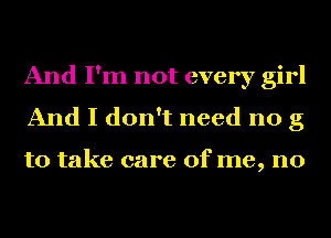 And I'm not every girl
And I don't need no g

to take care of me, no