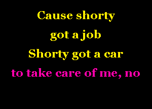 Cause shorty
gotajob

Shorty got a car

to take care of me, no