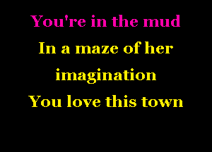 You're in the mud
In a maze of her
imagination

You love this town

g