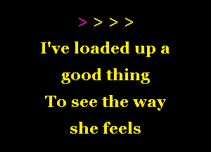 Pve loaded up a

good thing
To see the way

she feels