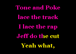 Tone and Poke

lace the track

I lace the rap

J eff do the cut
Yeah what,