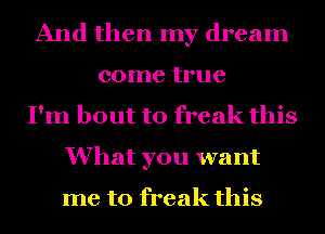 And then my dream
come true
I'm bout to freak this
What you want

me to freak this