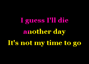 I guess I'll die

another day

It's not my time to go