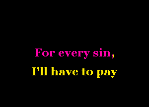 For every sin,

I'll have to pay