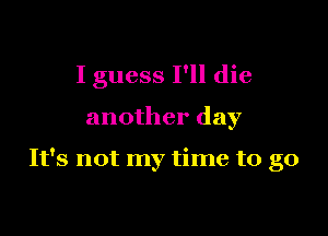 I guess I'll die

another day

It's not my time to go