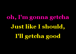 Oh, I'm gonna getcha
Just like I should,
I'll getcha good