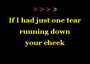 )

IfI hadjust one tear

running down

your cheek