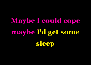 Maybe I could cope

maybe I'd get some

sleep