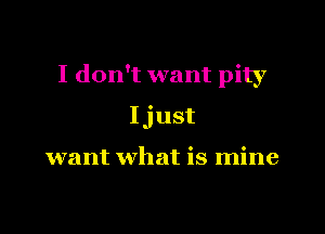 I don't want pity

Ijust

want what is mine