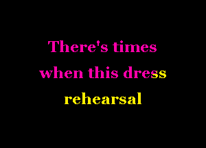There's times

when this dress

rehearsal
