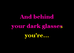 And behind

your dark glasses

you're...