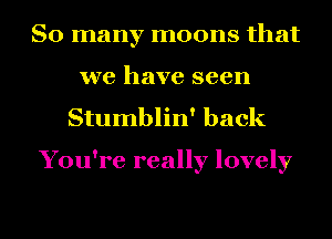 So many moons that
we have seen

Stumblin' back

You're really lovely