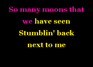 So many moons that
we have seen

Stumblin' back

next to me

Q