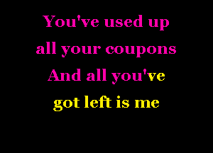 You've used up
all your coupons
And all you've

got left is me

Q