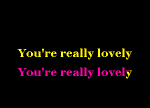 You're really lovely

You're really lovely