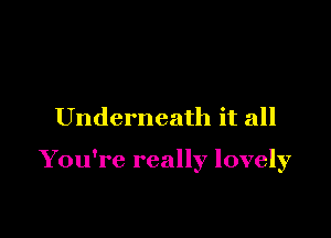 Underneath it all

You're really lovely