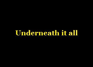 Underneath it all