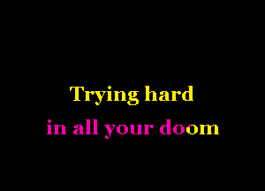 Trying hard

in all your doom