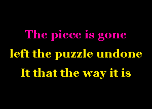 The piece is gone
left the puzzle undone

It that the way it is