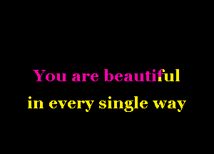 You are beautiful

in every single way