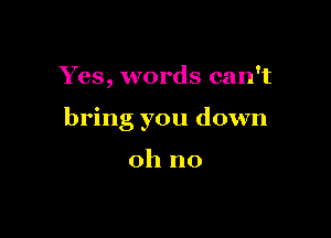 Yes, words can't

bring you down

oh no
