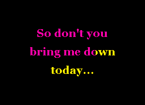 So don't you

bring me down

today.
