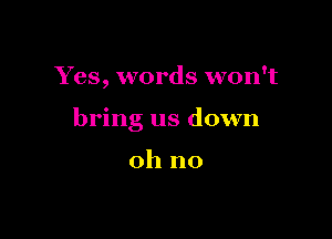 Yes, words won't

bring us down

oh no