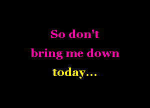 So don't

bring me down

today.