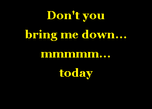 Don y0u
bring me down...

mmmmm...

today