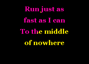 Runjust as

fast as I can
To the middle

of nowhere