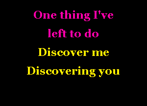 One thing I've
left to do

Discover me

Discovering you