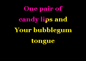 One pair of

candy lips and

Your bubblegum

tongue