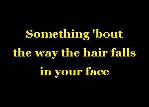 Something 'bout
the way the hair falls

in your face