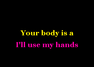 Your body is a

I'll use my hands