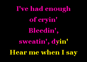 I've had enough
of cryin'
Bleedin',

sweatin', dyin'

Hear me when I say