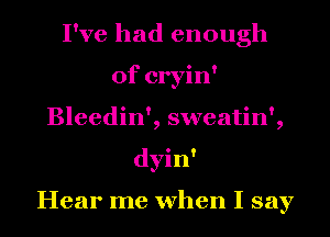 I've had enough
of cryin'
Bleedin', sweatin',
dyin'

Hear me when I say